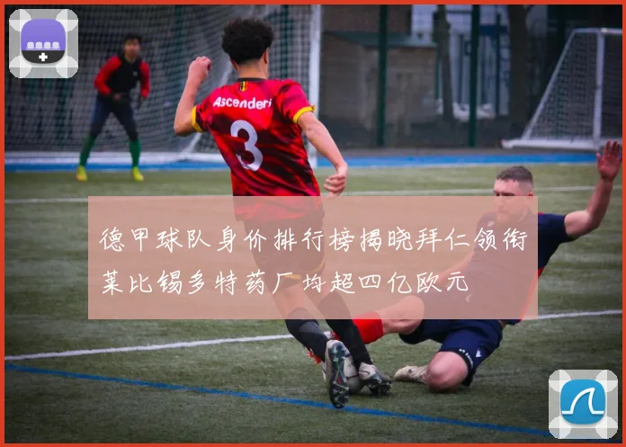 德甲球队身价排行榜揭晓拜仁领衔莱比锡多特药厂均超四亿欧元