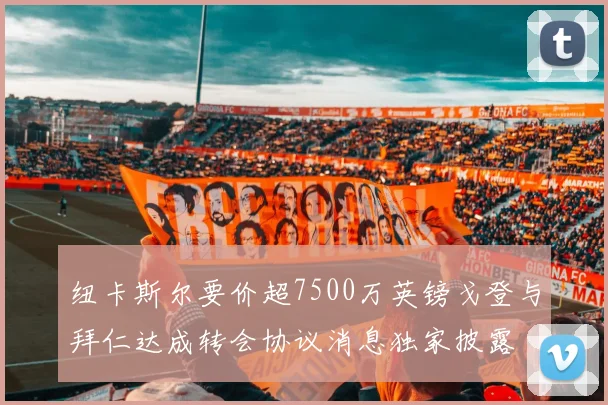 纽卡斯尔要价超7500万英镑戈登与拜仁达成转会协议消息独家披露