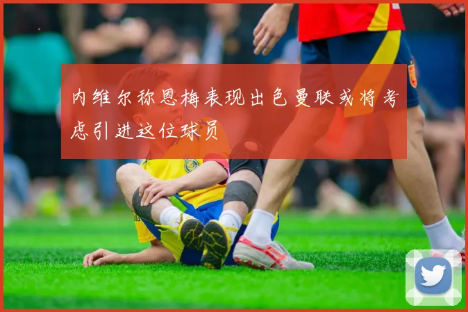 内维尔称恩梅表现出色曼联或将考虑引进这位球员