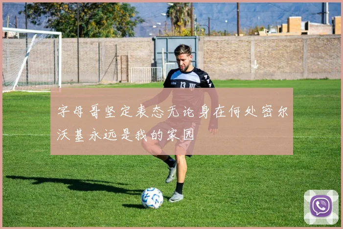 字母哥坚定表态无论身在何处密尔沃基永远是我的家园