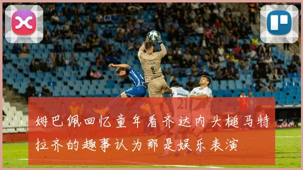 姆巴佩回忆童年看齐达内头槌马特拉齐的趣事认为那是娱乐表演