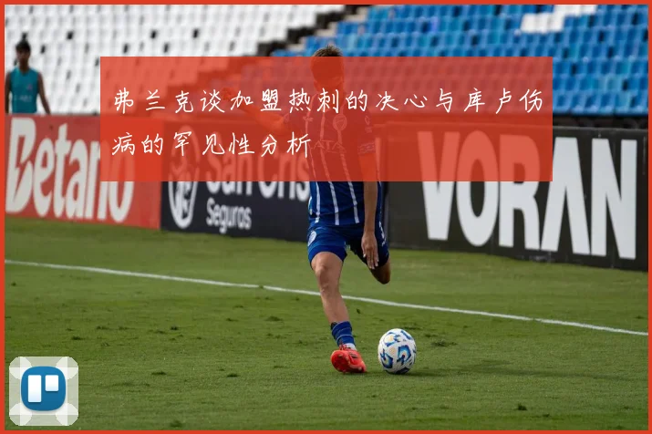 弗兰克谈加盟热刺的决心与库卢伤病的罕见性分析