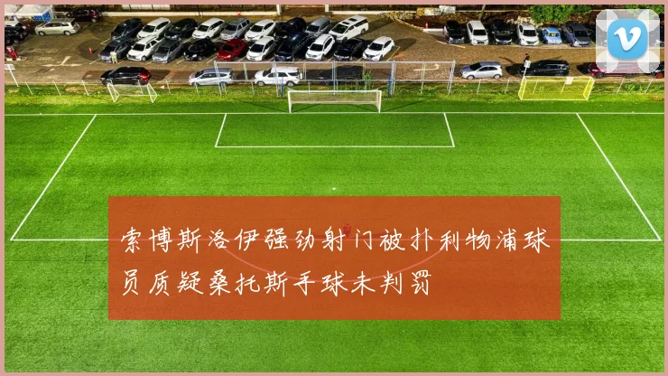 索博斯洛伊强劲射门被扑利物浦球员质疑桑托斯手球未判罚