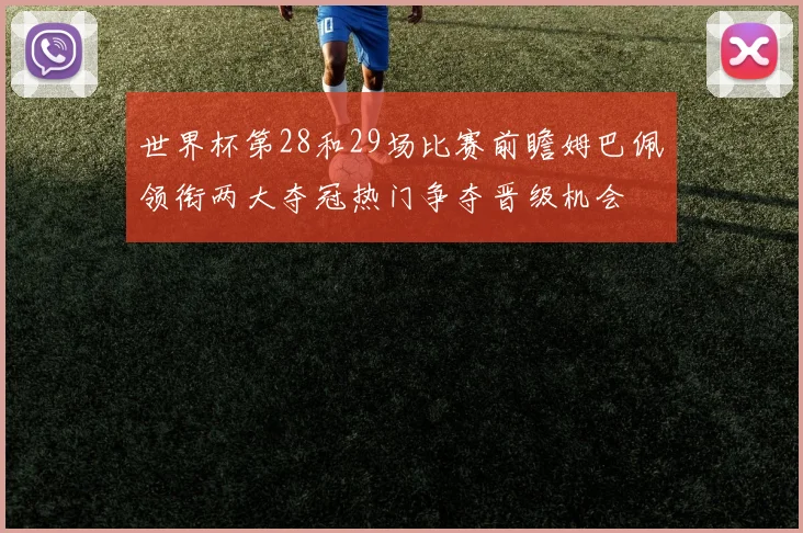 世界杯第28和29场比赛前瞻姆巴佩领衔两大夺冠热门争夺晋级机会