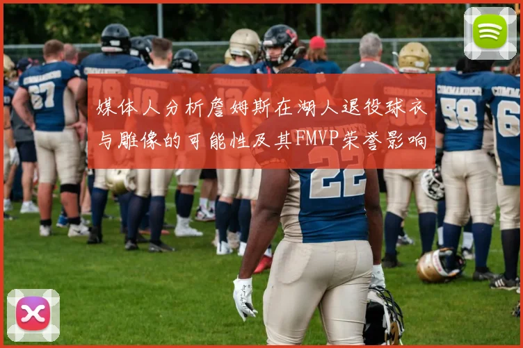 媒体人分析詹姆斯在湖人退役球衣与雕像的可能性及其FMVP荣誉影响