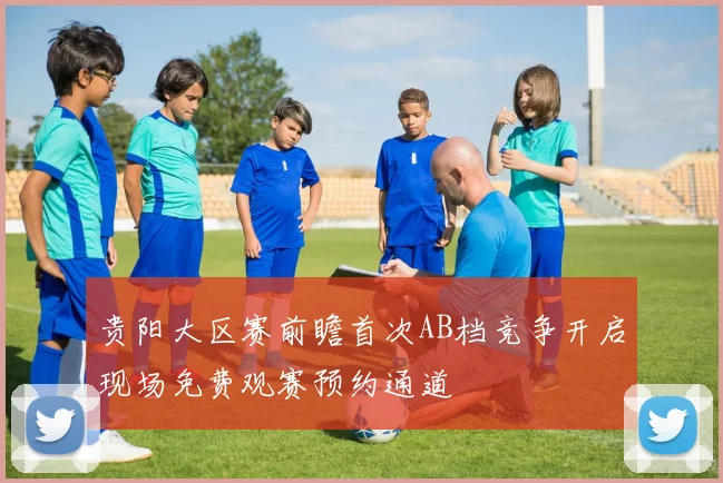 贵阳大区赛前瞻首次AB档竞争开启现场免费观赛预约通道