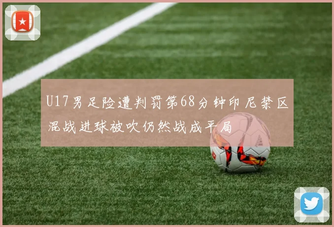 U17男足险遭判罚第68分钟印尼禁区混战进球被吹仍然战成平局