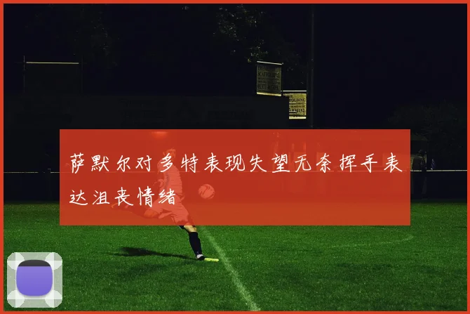 萨默尔对多特表现失望无奈挥手表达沮丧情绪
