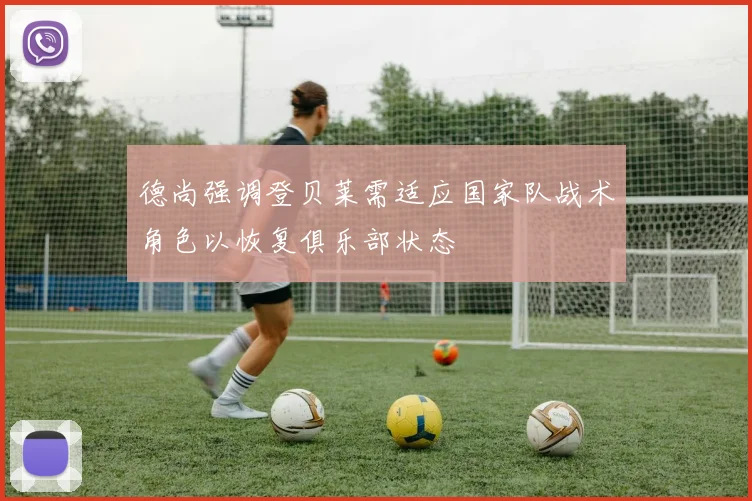 德尚强调登贝莱需适应国家队战术角色以恢复俱乐部状态