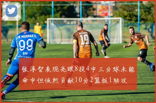 张淳智表现亮眼8投4中三分球未能命中但依然贡献10分2篮板1助攻