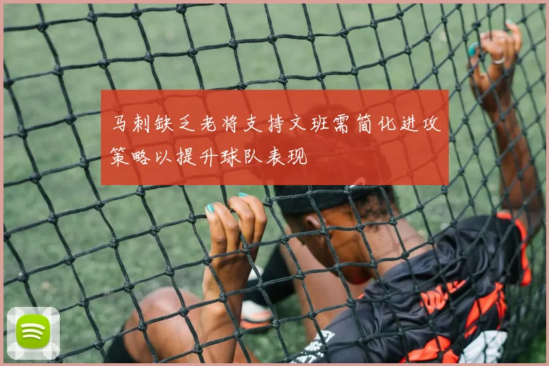 马刺缺乏老将支持文班需简化进攻策略以提升球队表现