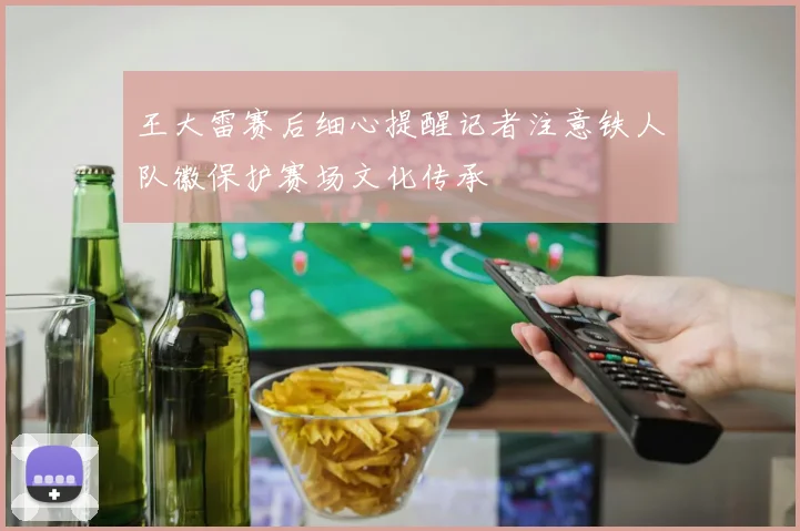 王大雷赛后细心提醒记者注意铁人队徽保护赛场文化传承