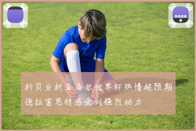 科贝分析亚马尔世界杯热情超预期德拉富恩特感受到强烈动力