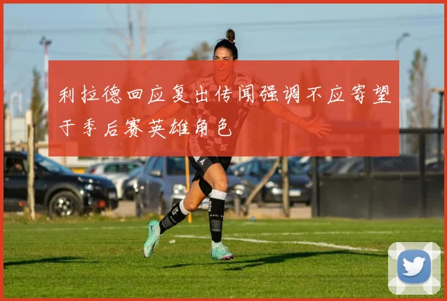 利拉德回应复出传闻强调不应寄望于季后赛英雄角色