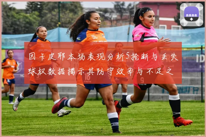 因卡皮耶本场表现分析5抢断与丢失球权数据揭示其防守效率与不足之处