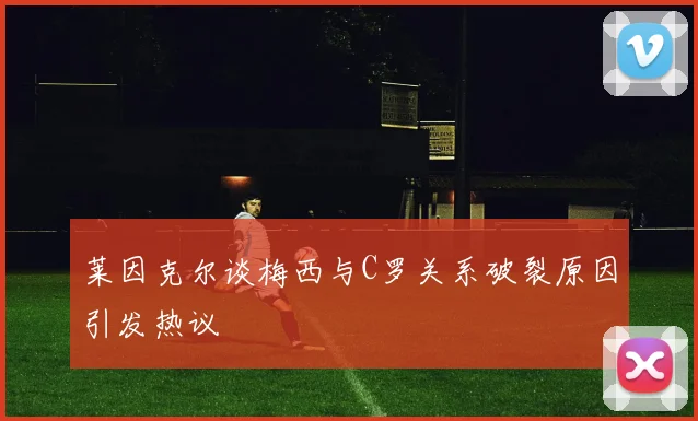 莱因克尔谈梅西与C罗关系破裂原因引发热议