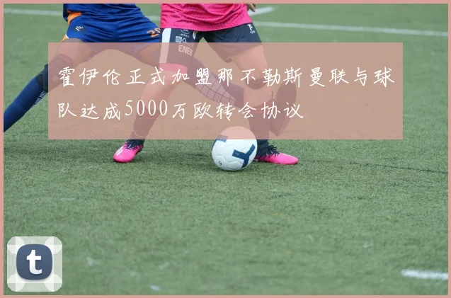 霍伊伦正式加盟那不勒斯曼联与球队达成5000万欧转会协议