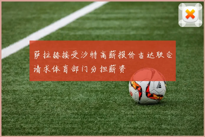 萨拉赫接受沙特高薪报价吉达联合请求体育部门分担薪资