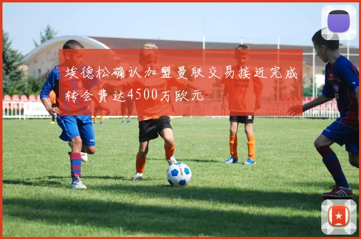 埃德松确认加盟曼联交易接近完成转会费达4500万欧元
