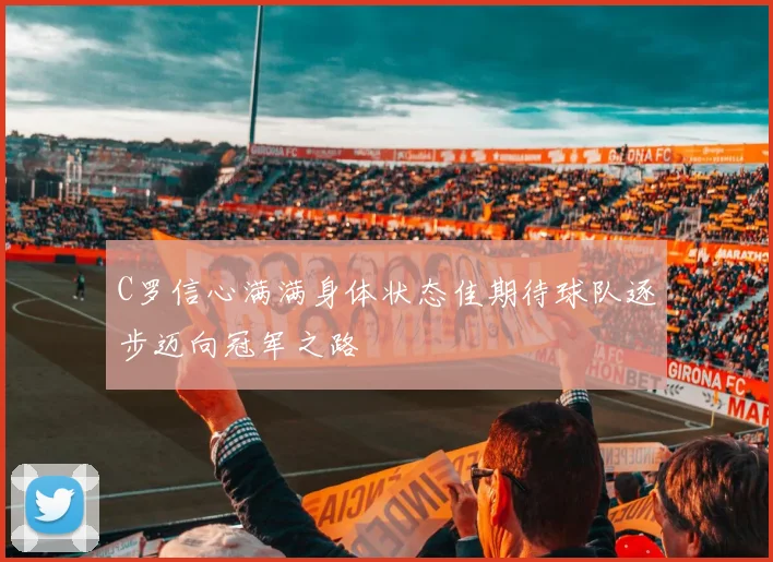 C罗信心满满身体状态佳期待球队逐步迈向冠军之路