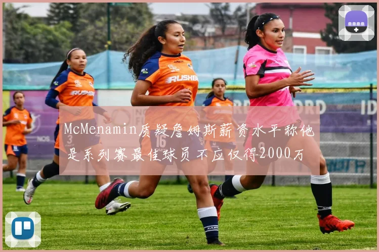 McMenamin质疑詹姆斯薪资水平称他是系列赛最佳球员不应仅得2000万