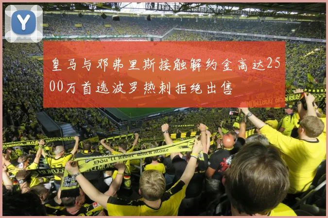皇马与邓弗里斯接触解约金高达2500万首选波罗热刺拒绝出售