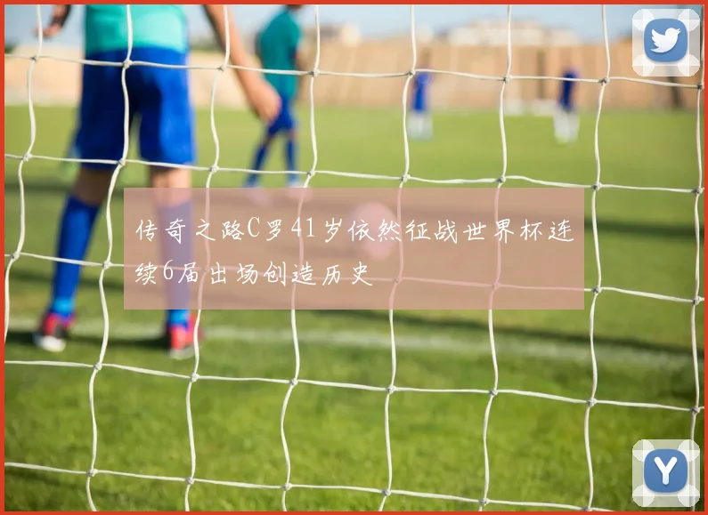 传奇之路C罗41岁依然征战世界杯连续6届出场创造历史