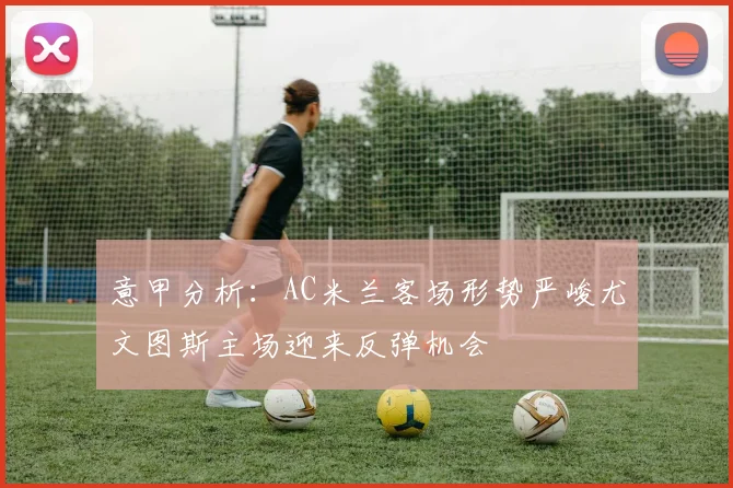 意甲分析：AC米兰客场形势严峻尤文图斯主场迎来反弹机会