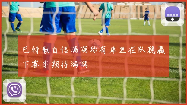 巴特勒自信满满称有库里在队稳赢下赛季期待满满