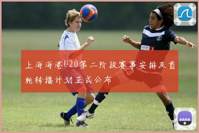 上海海港U20第二阶段赛事安排及首轮转播计划正式公布