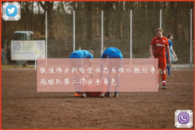 张佳玮分析哈登状态或难以胜任争冠球队第二得分手角色
