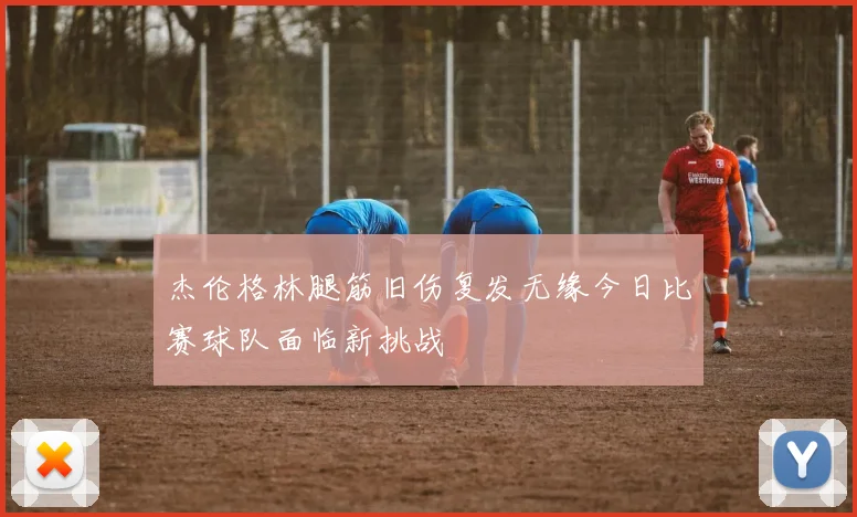 杰伦格林腿筋旧伤复发无缘今日比赛球队面临新挑战