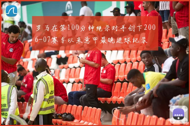 罗马在第100分钟绝杀对手创下2006-07赛季以来意甲最晚进球纪录