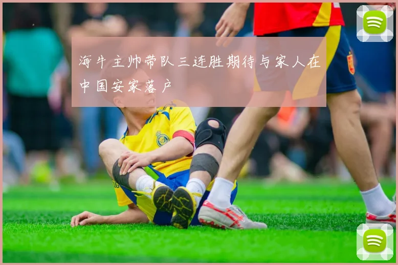 海牛主帅带队三连胜期待与家人在中国安家落户