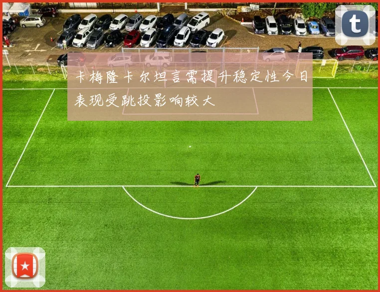 卡梅隆卡尔坦言需提升稳定性今日表现受跳投影响较大