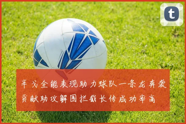 辛戈全能表现助力球队一条龙奔袭贡献助攻解围拦截长传成功率高