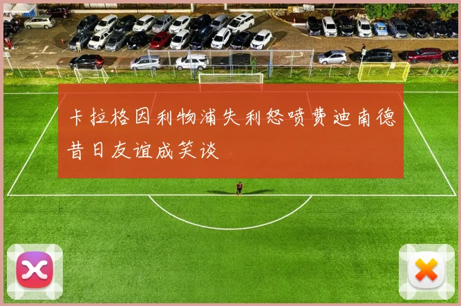 卡拉格因利物浦失利怒喷费迪南德昔日友谊成笑谈