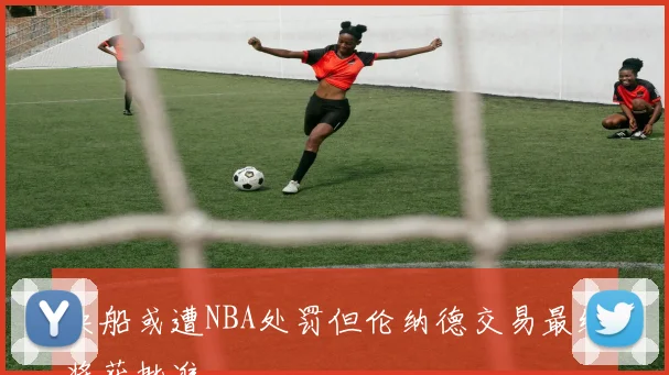 快船或遭NBA处罚但伦纳德交易最终将获批准